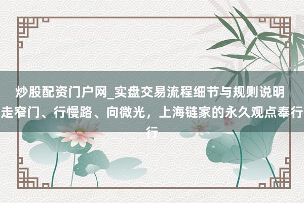 炒股配资门户网_实盘交易流程细节与规则说明 走窄门、行慢路、向微光,上海链家的永久观点奉行