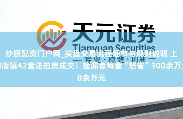 炒股配资门户网_实盘交易流程细节与规则说明 上海唐镇42套法拍房成交!捡漏者每套“怒省”300余万元