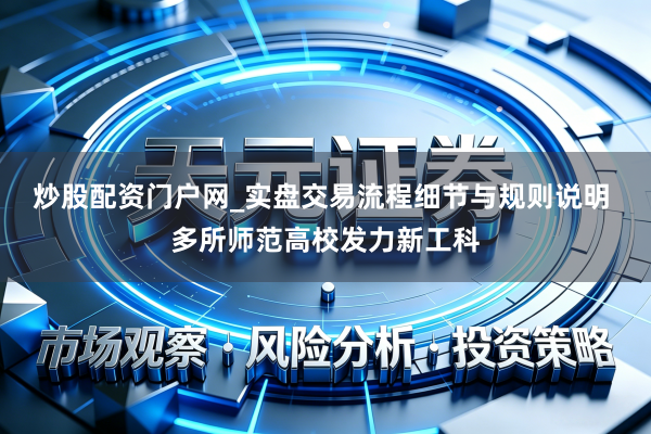 炒股配资门户网_实盘交易流程细节与规则说明 多所师范高校发力新工科
