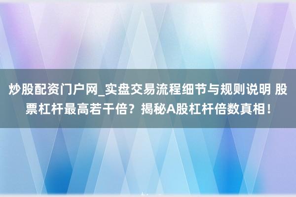 炒股配资门户网_实盘交易流程细节与规则说明 股票杠杆最高若干倍？揭秘A股杠杆倍数真相！