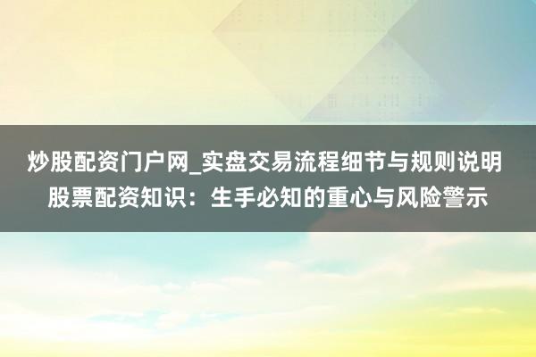炒股配资门户网_实盘交易流程细节与规则说明 股票配资知识：生手必知的重心与风险警示