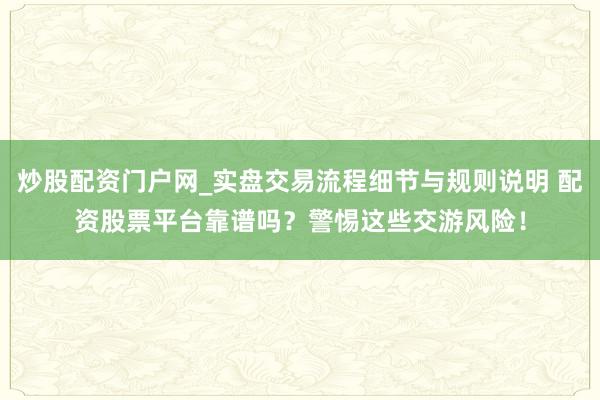 炒股配资门户网_实盘交易流程细节与规则说明 配资股票平台靠谱吗？警惕这些交游风险！