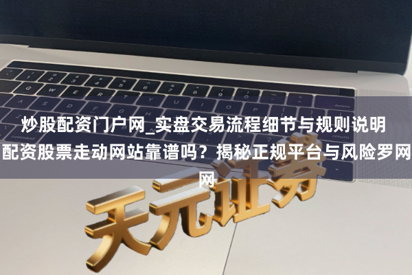 炒股配资门户网_实盘交易流程细节与规则说明 配资股票走动网站靠谱吗？揭秘正规平台与风险罗网