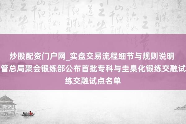 炒股配资门户网_实盘交易流程细节与规则说明 阛阓监管总局聚会锻练部公布首批专科与圭臬化锻练交融试点名单
