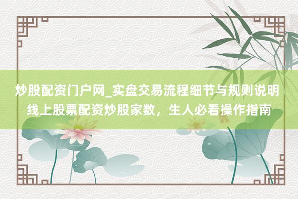 炒股配资门户网_实盘交易流程细节与规则说明 线上股票配资炒股家数，生人必看操作指南