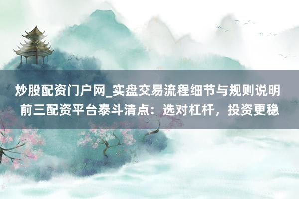 炒股配资门户网_实盘交易流程细节与规则说明 前三配资平台泰斗清点：选对杠杆，投资更稳