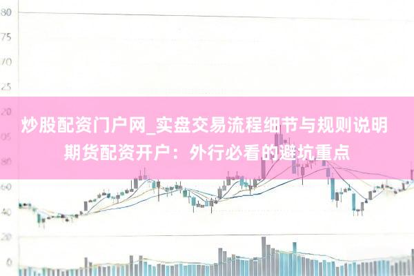炒股配资门户网_实盘交易流程细节与规则说明 期货配资开户：外行必看的避坑重点