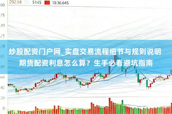 炒股配资门户网_实盘交易流程细节与规则说明 期货配资利息怎么算？生手必看避坑指南