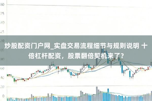 炒股配资门户网_实盘交易流程细节与规则说明 十倍杠杆配资，股票翻倍契机来了？