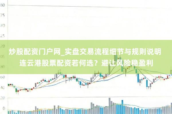 炒股配资门户网_实盘交易流程细节与规则说明 连云港股票配资若何选？避让风险稳盈利