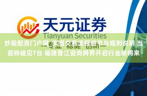 炒股配资门户网_实盘交易流程细节与规则说明 当瓷砖碰见T台 福建晋江瓷尚跨界开启行业新将来