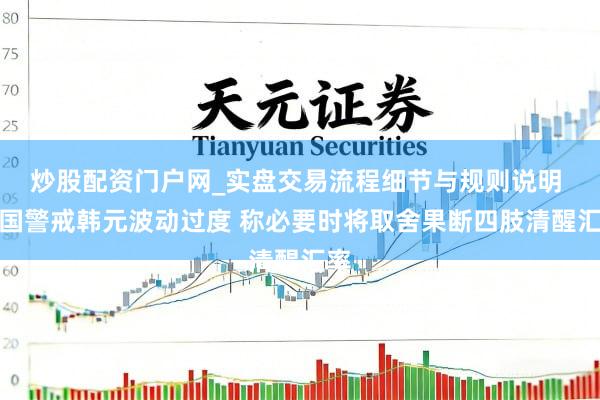 炒股配资门户网_实盘交易流程细节与规则说明 韩国警戒韩元波动过度 称必要时将取舍果断四肢清醒汇率