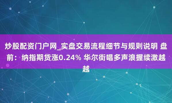炒股配资门户网_实盘交易流程细节与规则说明 盘前：纳指期货涨0.24% 华尔街唱多声浪握续激越