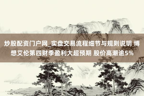 炒股配资门户网_实盘交易流程细节与规则说明 博想艾伦第四财季盈利大超预期 股价高潮逾5%