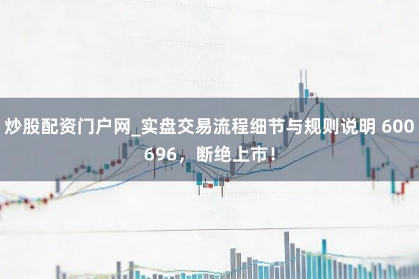 炒股配资门户网_实盘交易流程细节与规则说明 600696，断绝上市！