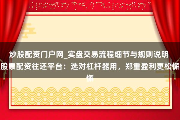 炒股配资门户网_实盘交易流程细节与规则说明 股票配资往还平台：选对杠杆器用，郑重盈利更松懈