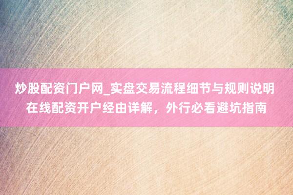 炒股配资门户网_实盘交易流程细节与规则说明 在线配资开户经由详解，外行必看避坑指南