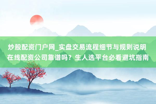 炒股配资门户网_实盘交易流程细节与规则说明 在线配资公司靠谱吗？生人选平台必看避坑指南