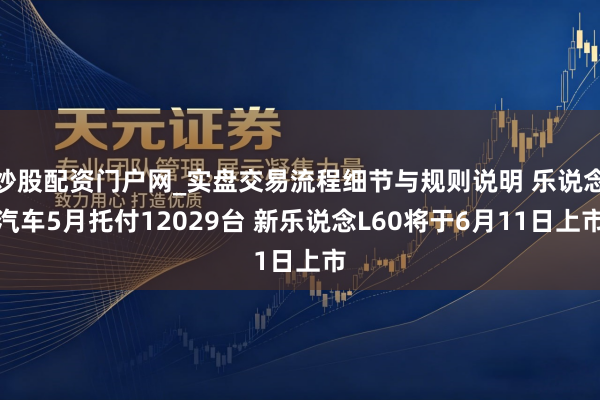 炒股配资门户网_实盘交易流程细节与规则说明 乐说念汽车5月托付12029台 新乐说念L60将于6月11日上市