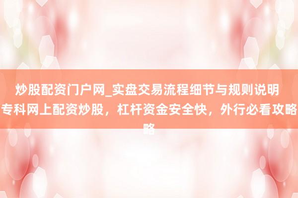 炒股配资门户网_实盘交易流程细节与规则说明 专科网上配资炒股，杠杆资金安全快，外行必看攻略