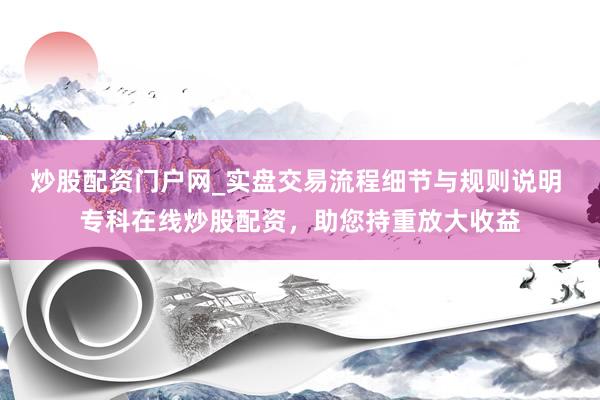 炒股配资门户网_实盘交易流程细节与规则说明 专科在线炒股配资，助您持重放大收益