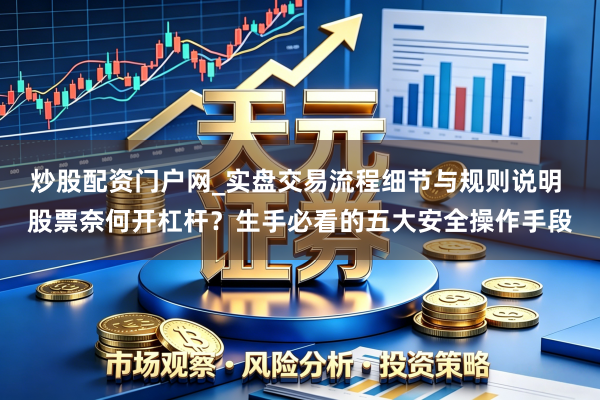 炒股配资门户网_实盘交易流程细节与规则说明 股票奈何开杠杆?生手必看的五大安全操作手段