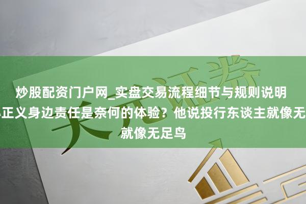 炒股配资门户网_实盘交易流程细节与规则说明 在孙正义身边责任是奈何的体验?他说投行东谈主就像无足鸟