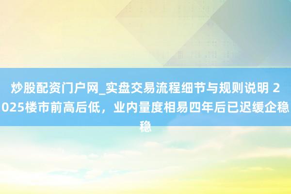 炒股配资门户网_实盘交易流程细节与规则说明 2025楼市前高后低,业内量度相易四年后已迟缓企稳